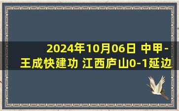 2024年10月06日 中甲-王成快建功 江西庐山0-1延边龙鼎